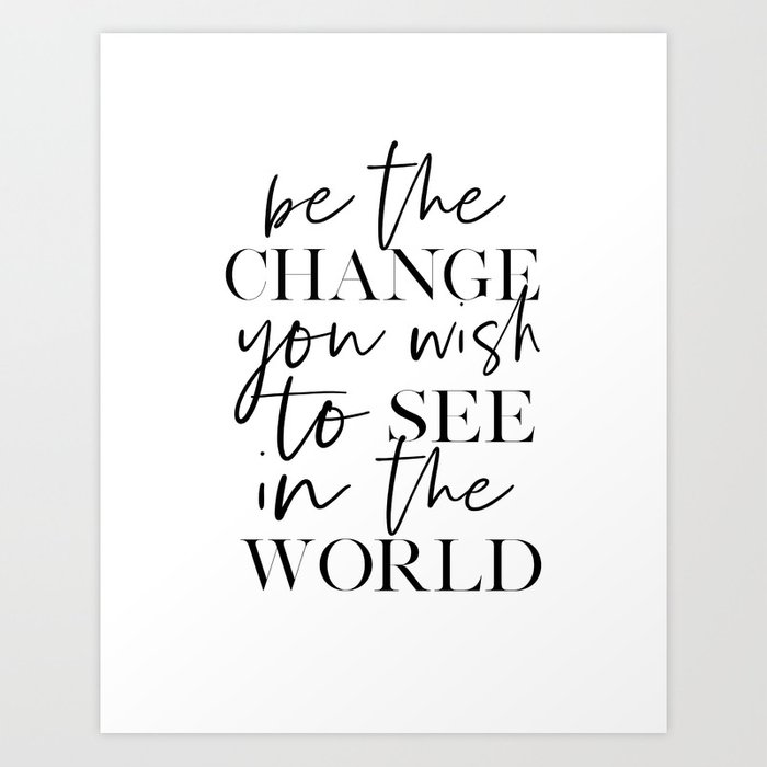be the change you wish to see in the world